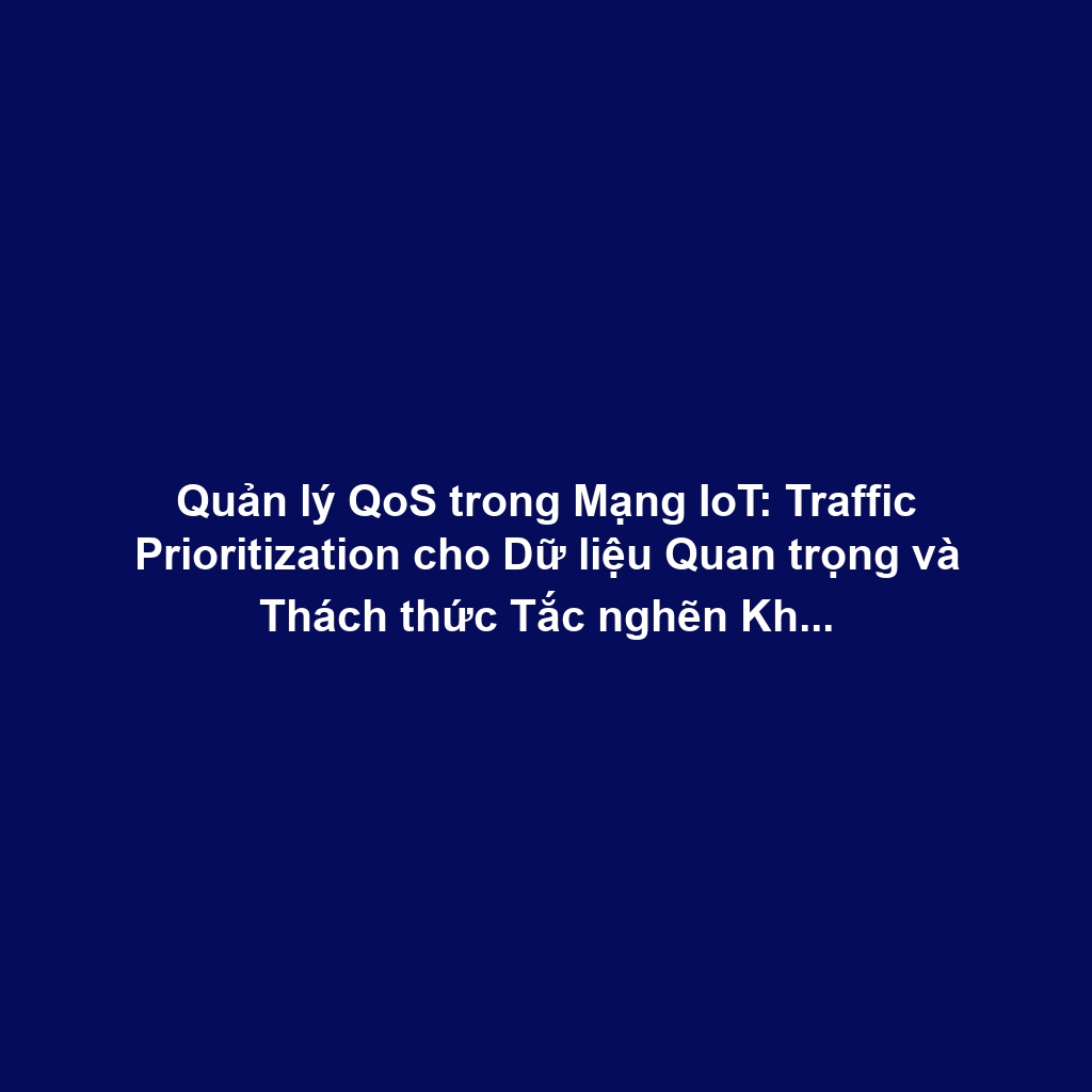Quản lý QoS trong Mạng IoT: Traffic Prioritization cho Dữ liệu Quan trọng và Thách thức Tắc nghẽn Không dây