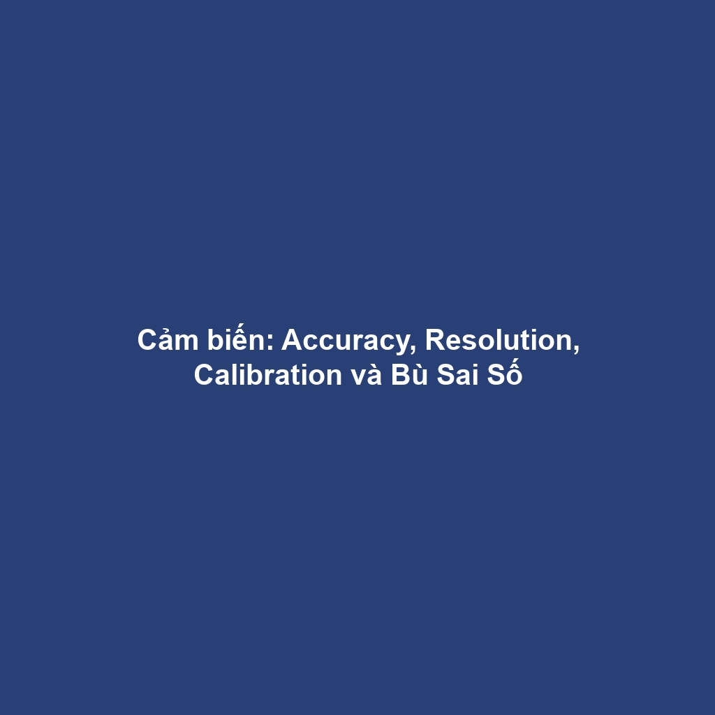 Cảm biến: Accuracy, Resolution, Calibration và Bù Sai Số
