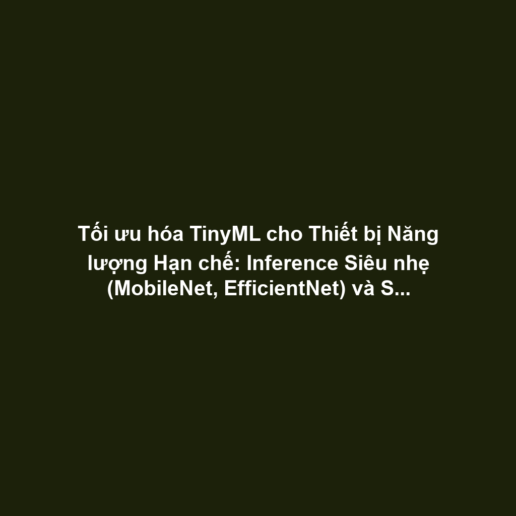 Tối ưu hóa TinyML cho Thiết bị Năng lượng Hạn chế: Inference Siêu nhẹ (MobileNet, EfficientNet) và Scheduling RTOS Tối đa hóa Sleep Cycle