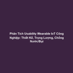 Phân Tích Usability Wearable IoT Công Nghiệp: Thiết Kế, Trọng Lượng, Chống Nước/Bụi