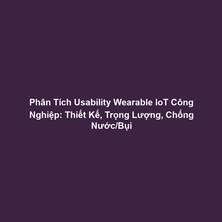 Phân Tích Usability Wearable IoT Công Nghiệp: Thiết Kế, Trọng Lượng, Chống Nước/Bụi