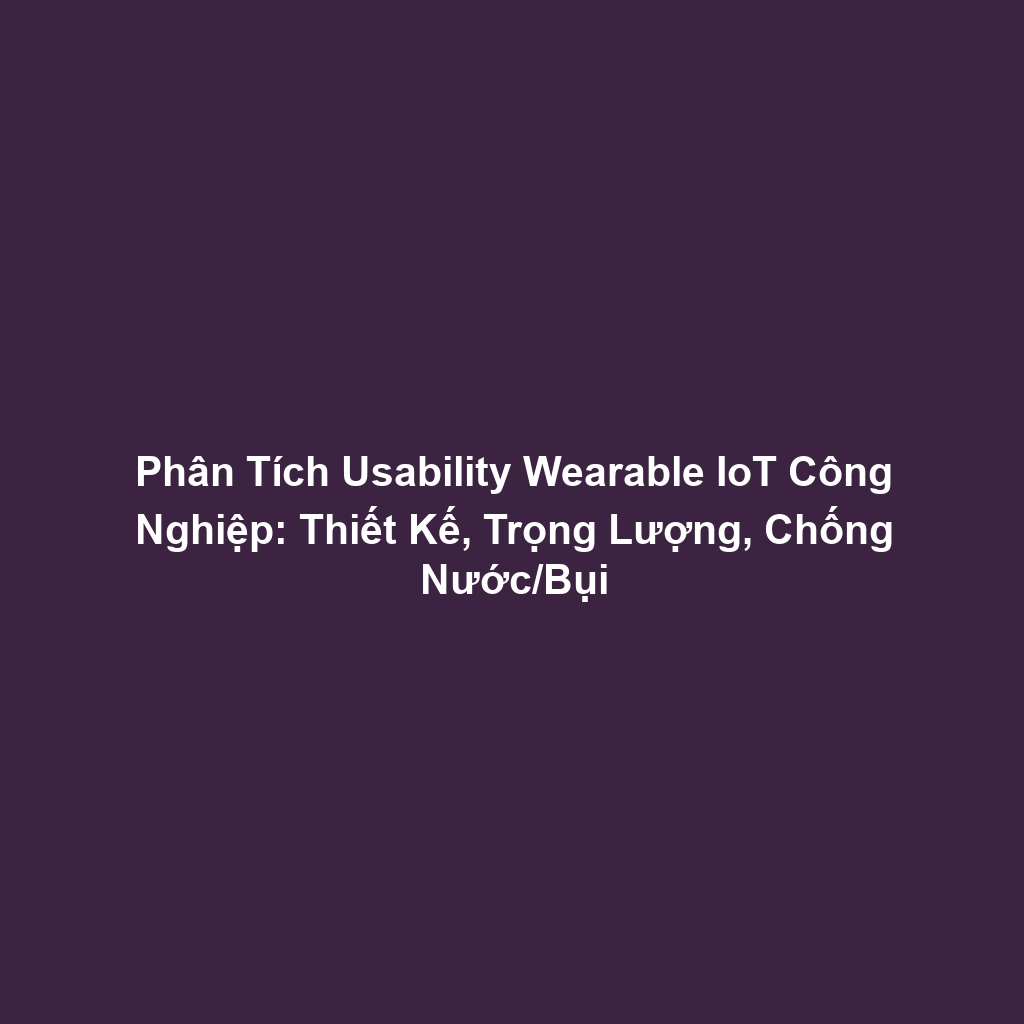 Phân Tích Usability Wearable IoT Công Nghiệp: Thiết Kế, Trọng Lượng, Chống Nước/Bụi