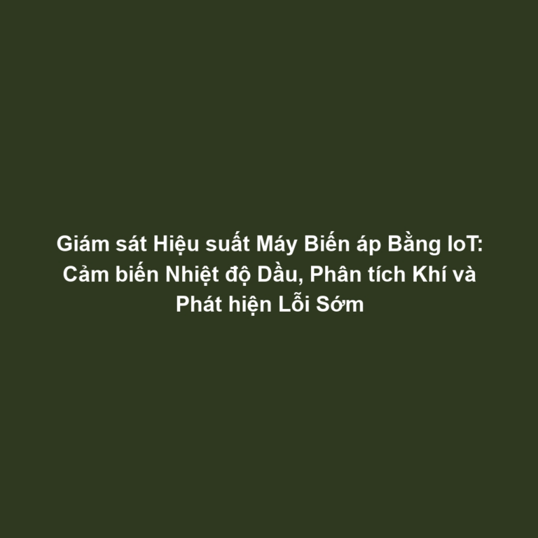 Giám sát Hiệu suất Máy Biến áp Bằng IoT: Cảm biến Nhiệt độ Dầu, Phân tích Khí và Phát hiện Lỗi Sớm