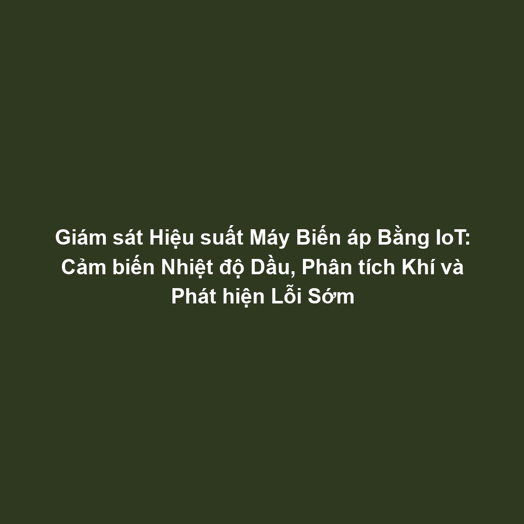 Giám sát Hiệu suất Máy Biến áp Bằng IoT: Cảm biến Nhiệt độ Dầu, Phân tích Khí và Phát hiện Lỗi Sớm