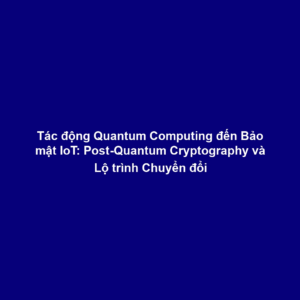 Tác động Quantum Computing đến Bảo mật IoT: Post-Quantum Cryptography và Lộ trình Chuyển đổi