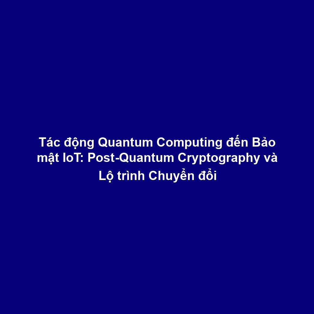 Tác động Quantum Computing đến Bảo mật IoT: Post-Quantum Cryptography và Lộ trình Chuyển đổi