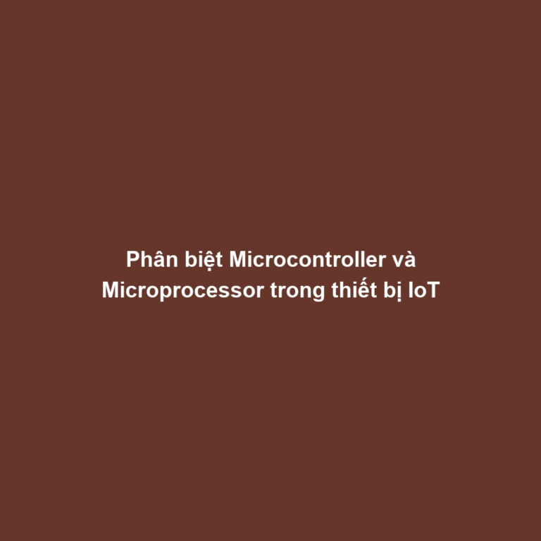 Phân biệt Microcontroller và Microprocessor trong thiết bị IoT