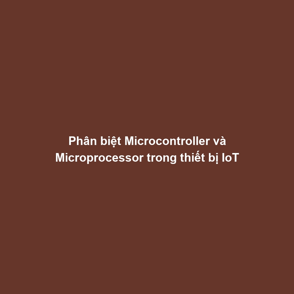 Phân biệt Microcontroller và Microprocessor trong thiết bị IoT