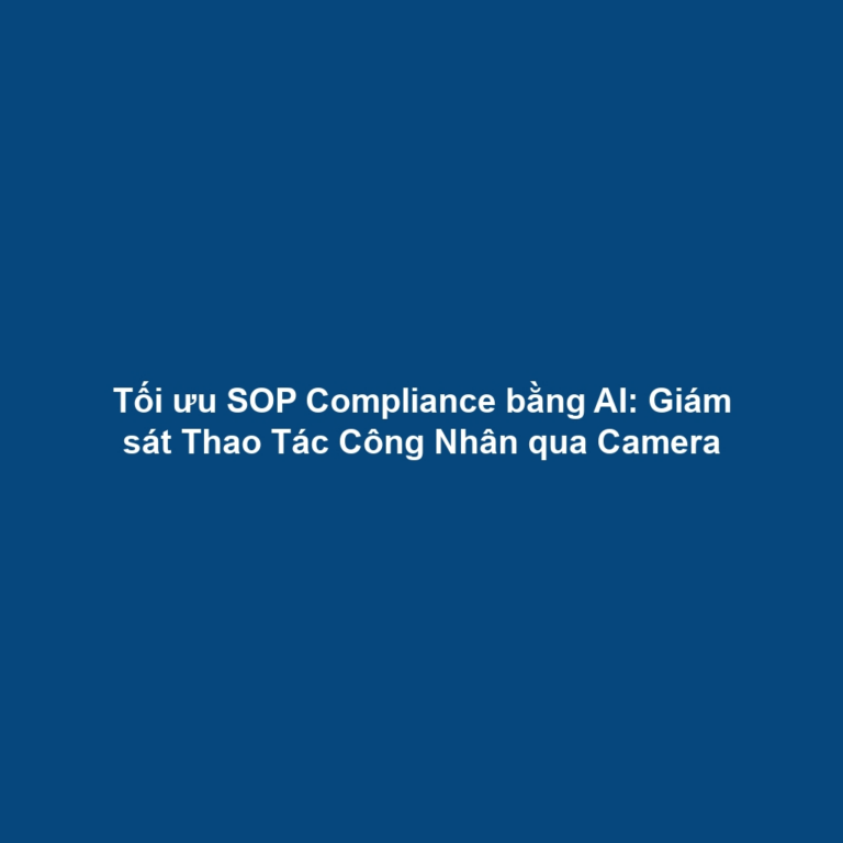Tối ưu SOP Compliance bằng AI: Giám sát Thao Tác Công Nhân qua Camera