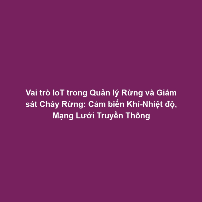Vai trò IoT trong Quản lý Rừng và Giám sát Cháy Rừng: Cảm biến Khí-Nhiệt độ, Mạng Lưới Truyền Thông