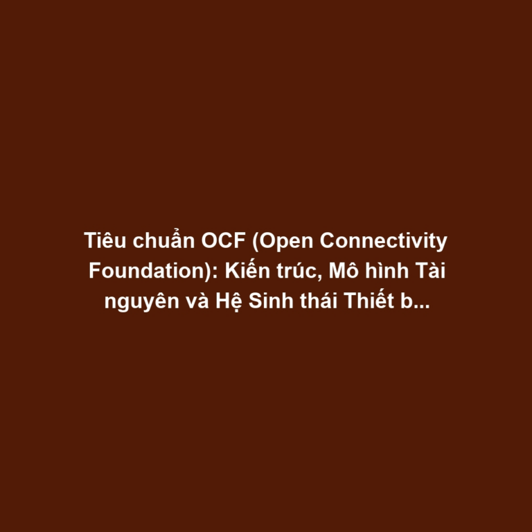 Tiêu chuẩn OCF (Open Connectivity Foundation): Kiến trúc, Mô hình Tài nguyên và Hệ Sinh thái Thiết bị Mở