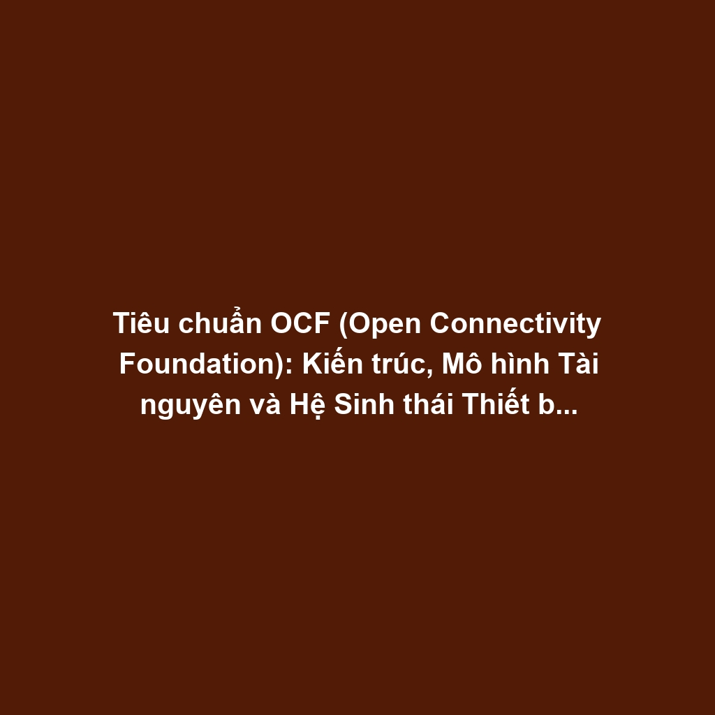 Tiêu chuẩn OCF (Open Connectivity Foundation): Kiến trúc, Mô hình Tài nguyên và Hệ Sinh thái Thiết bị Mở