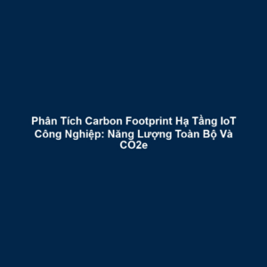 Phân Tích Carbon Footprint Hạ Tầng IoT Công Nghiệp: Năng Lượng Toàn Bộ Và CO2e