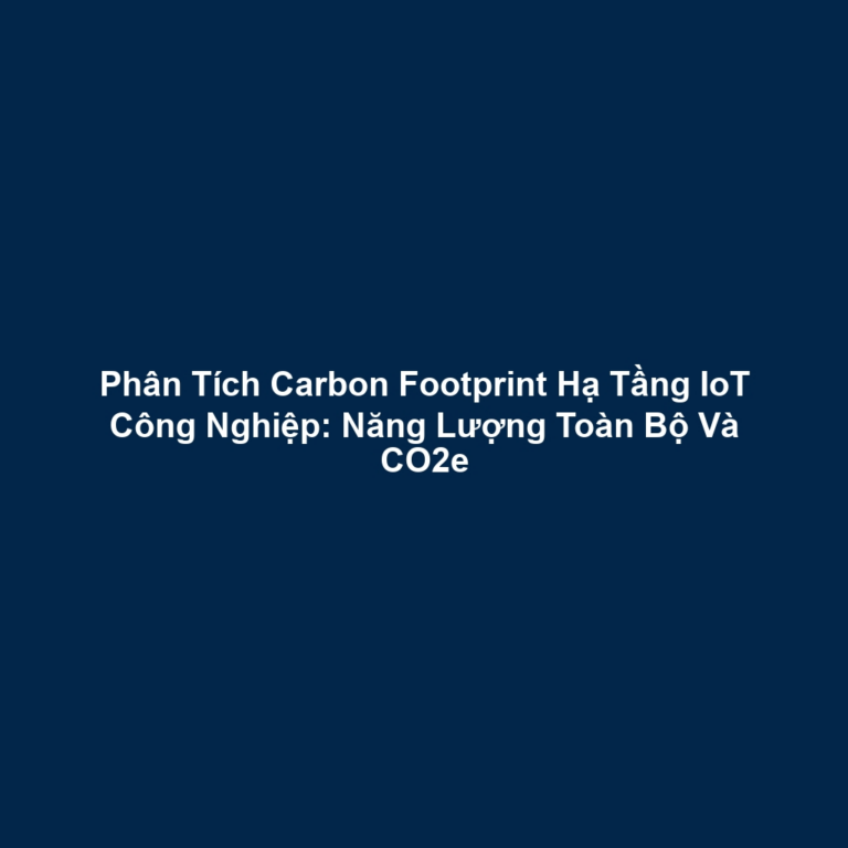 Phân Tích Carbon Footprint Hạ Tầng IoT Công Nghiệp: Năng Lượng Toàn Bộ Và CO2e
