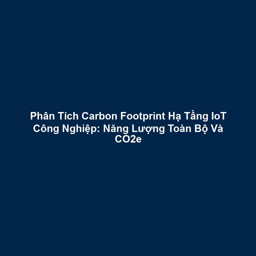 Phân Tích Carbon Footprint Hạ Tầng IoT Công Nghiệp: Năng Lượng Toàn Bộ Và CO2e