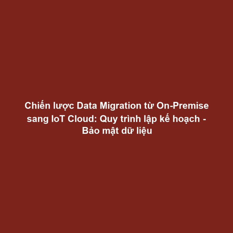 Chiến lược Data Migration từ On-Premise sang IoT Cloud: Quy trình lập kế hoạch - Bảo mật dữ liệu