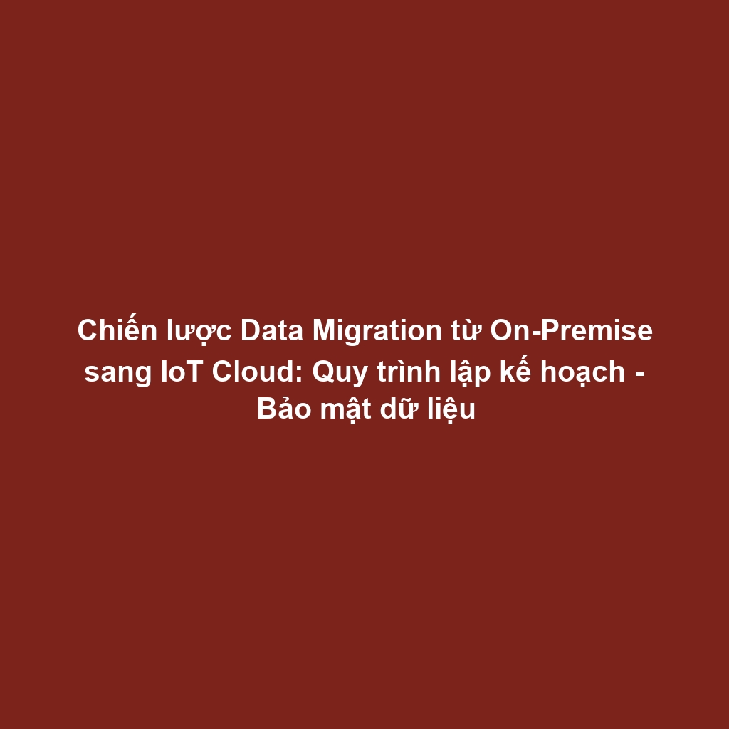 Chiến lược Data Migration từ On-Premise sang IoT Cloud: Quy trình lập kế hoạch - Bảo mật dữ liệu