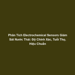 Phân Tích Electrochemical Sensors Giám Sát Nước Thải: Độ Chính Xác, Tuổi Thọ, Hiệu Chuẩn