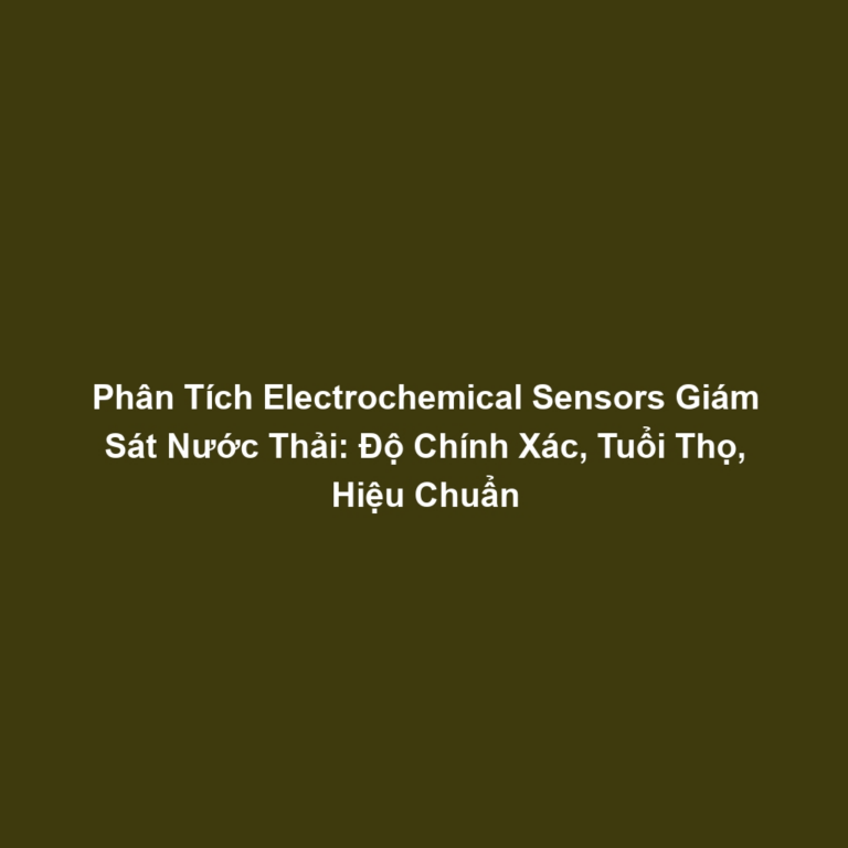 Phân Tích Electrochemical Sensors Giám Sát Nước Thải: Độ Chính Xác, Tuổi Thọ, Hiệu Chuẩn