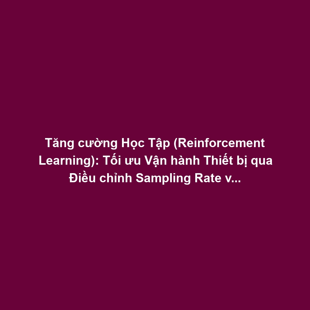 Tăng cường Học Tập (Reinforcement Learning): Tối ưu Vận hành Thiết bị qua Điều chỉnh Sampling Rate và Chế Độ Ngủ
