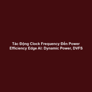 Tác Động Clock Frequency Đến Power Efficiency Edge AI: Dynamic Power, DVFS