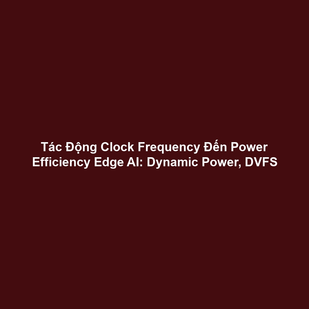 Tác Động Clock Frequency Đến Power Efficiency Edge AI: Dynamic Power, DVFS