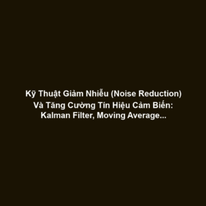 Kỹ Thuật Giảm Nhiễu (Noise Reduction) Và Tăng Cường Tín Hiệu Cảm Biến: Kalman Filter, Moving Average, Analog Circuitry