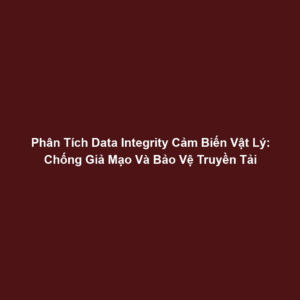 Phân Tích Data Integrity Cảm Biến Vật Lý: Chống Giả Mạo Và Bảo Vệ Truyền Tải