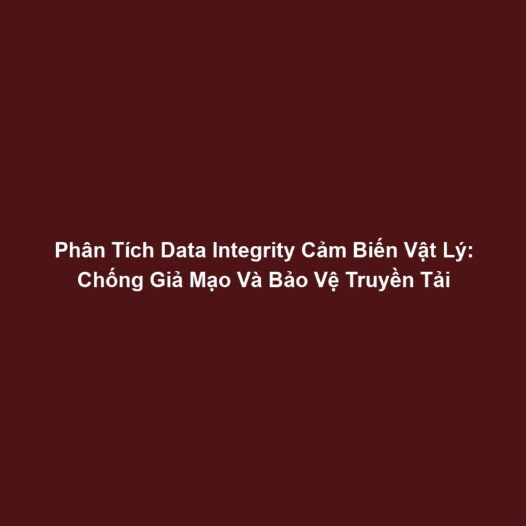 Phân Tích Data Integrity Cảm Biến Vật Lý: Chống Giả Mạo Và Bảo Vệ Truyền Tải