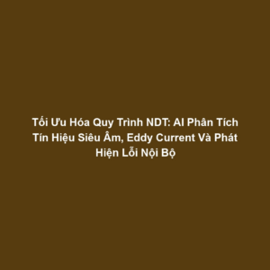 Tối Ưu Hóa Quy Trình NDT: AI Phân Tích Tín Hiệu Siêu Âm, Eddy Current Và Phát Hiện Lỗi Nội Bộ