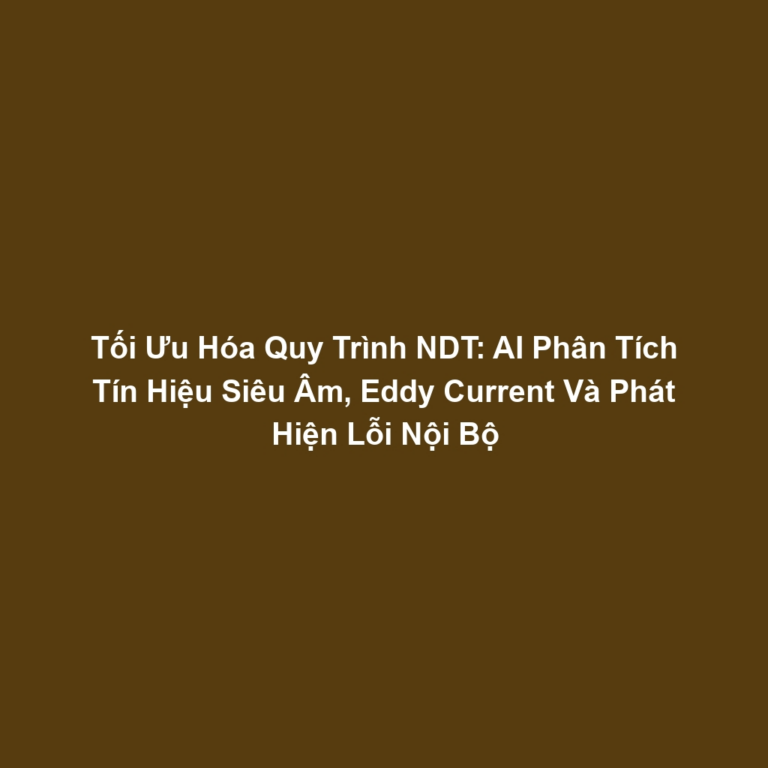 Tối Ưu Hóa Quy Trình NDT: AI Phân Tích Tín Hiệu Siêu Âm, Eddy Current Và Phát Hiện Lỗi Nội Bộ
