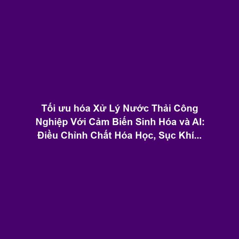 Tối ưu hóa Xử Lý Nước Thải Công Nghiệp Với Cảm Biến Sinh Hóa và AI: Điều Chỉnh Chất Hóa Học, Sục Khí Hiệu Quả