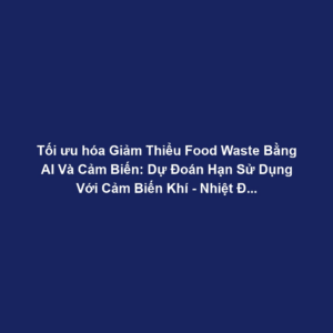 Tối ưu hóa Giảm Thiểu Food Waste Bằng AI Và Cảm Biến: Dự Đoán Hạn Sử Dụng Với Cảm Biến Khí - Nhiệt Độ Trong Quản Lý Kho Lạnh
