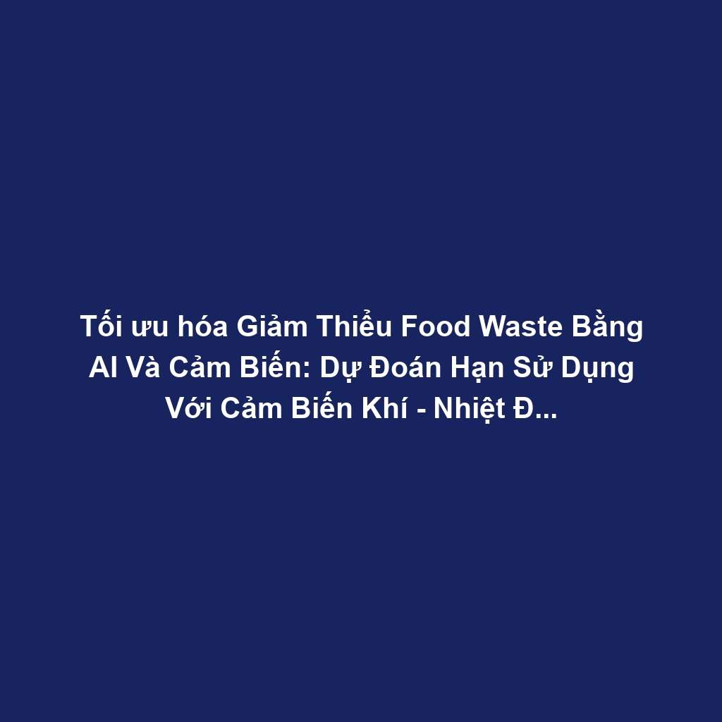 Tối ưu hóa Giảm Thiểu Food Waste Bằng AI Và Cảm Biến: Dự Đoán Hạn Sử Dụng Với Cảm Biến Khí - Nhiệt Độ Trong Quản Lý Kho Lạnh