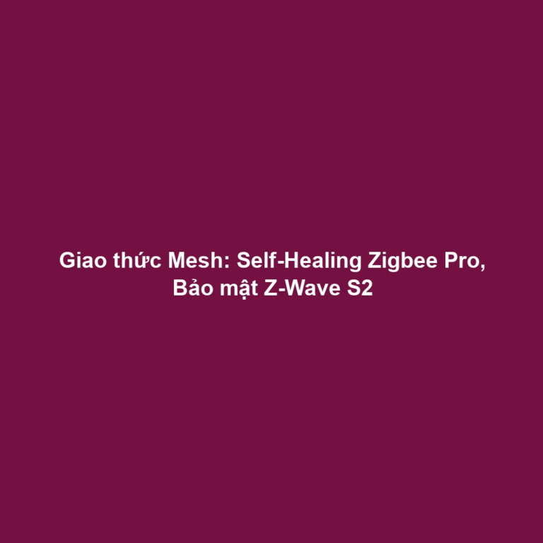 Giao thức Mesh: Self-Healing Zigbee Pro, Bảo mật Z-Wave S2