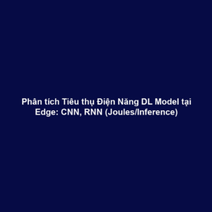 Phân tích Tiêu thụ Điện Năng DL Model tại Edge: CNN, RNN (Joules/Inference)