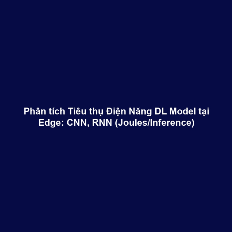 Phân tích Tiêu thụ Điện Năng DL Model tại Edge: CNN, RNN (Joules/Inference)