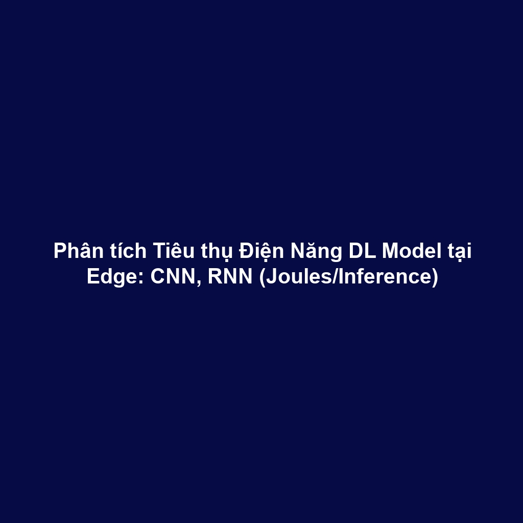 Phân tích Tiêu thụ Điện Năng DL Model tại Edge: CNN, RNN (Joules/Inference)
