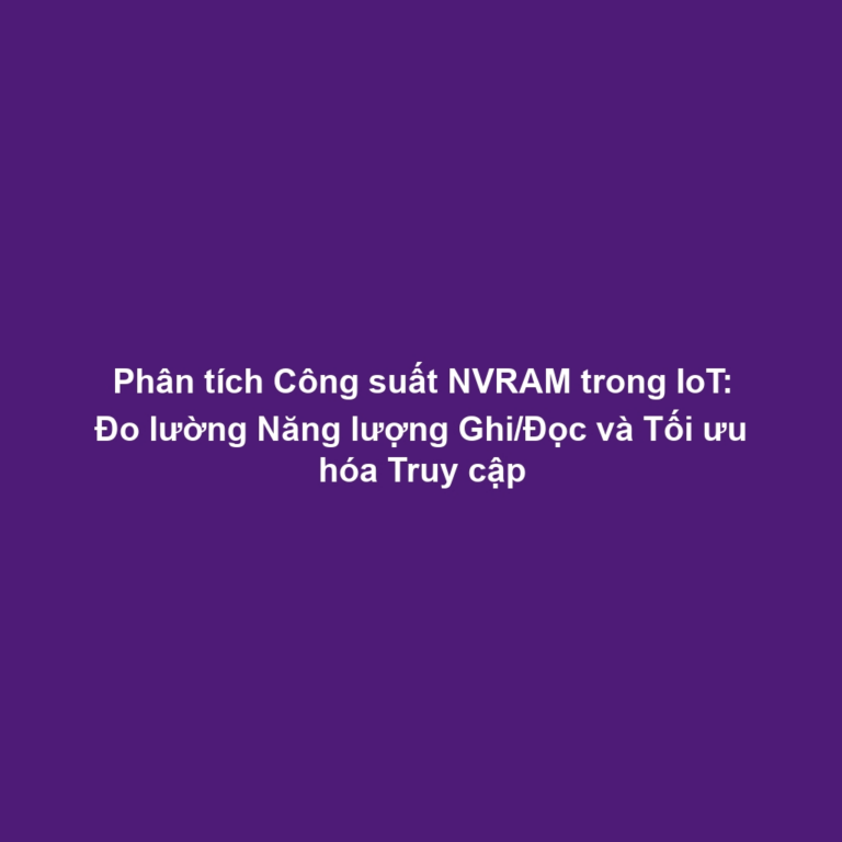 Phân tích Công suất NVRAM trong IoT: Đo lường Năng lượng Ghi/Đọc và Tối ưu hóa Truy cập
