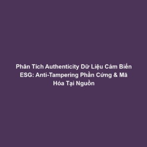 Phân Tích Authenticity Dữ Liệu Cảm Biến ESG: Anti-Tampering Phần Cứng & Mã Hóa Tại Nguồn