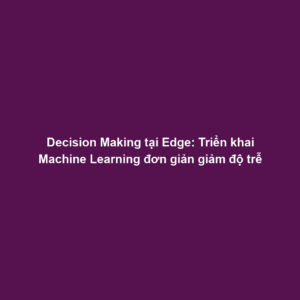 Decision Making tại Edge: Triển khai Machine Learning đơn giản giảm độ trễ