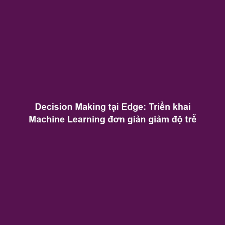 Decision Making tại Edge: Triển khai Machine Learning đơn giản giảm độ trễ