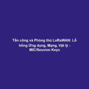 Tấn công và Phòng thủ LoRaWAN: Lỗ hổng Ứng dụng, Mạng, Vật lý - MIC/Session Keys