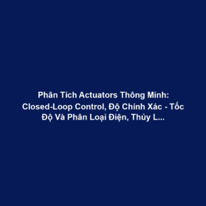 Phân Tích Actuators Thông Minh: Closed-Loop Control, Độ Chính Xác - Tốc Độ Và Phân Loại Điện, Thủy Lực, Khí Nén