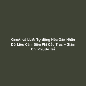 GenAI và LLM: Tự động Hóa Gán Nhãn Dữ Liệu Cảm Biến Phi Cấu Trúc – Giảm Chi Phí, Độ Trễ