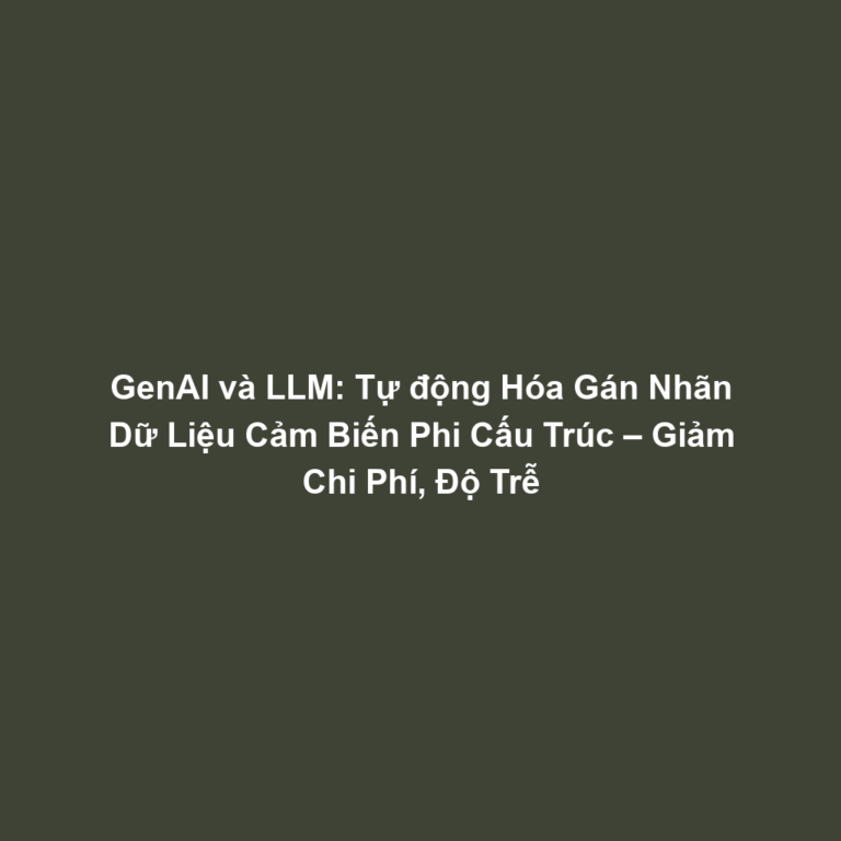 GenAI và LLM: Tự động Hóa Gán Nhãn Dữ Liệu Cảm Biến Phi Cấu Trúc – Giảm Chi Phí, Độ Trễ