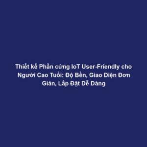 Thiết kế Phần cứng IoT User-Friendly cho Người Cao Tuổi: Độ Bền, Giao Diện Đơn Giản, Lắp Đặt Dễ Dàng