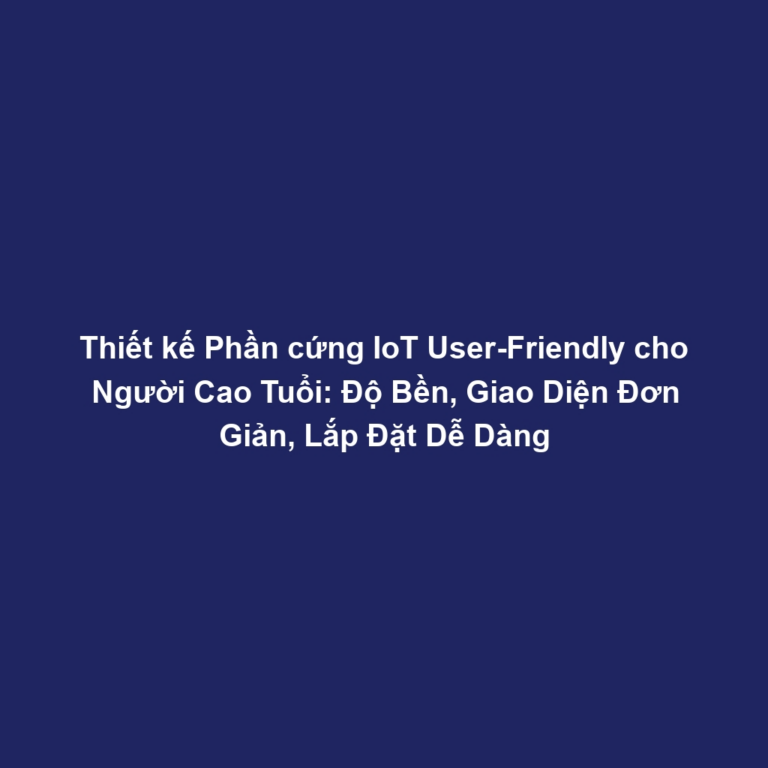 Thiết kế Phần cứng IoT User-Friendly cho Người Cao Tuổi: Độ Bền, Giao Diện Đơn Giản, Lắp Đặt Dễ Dàng