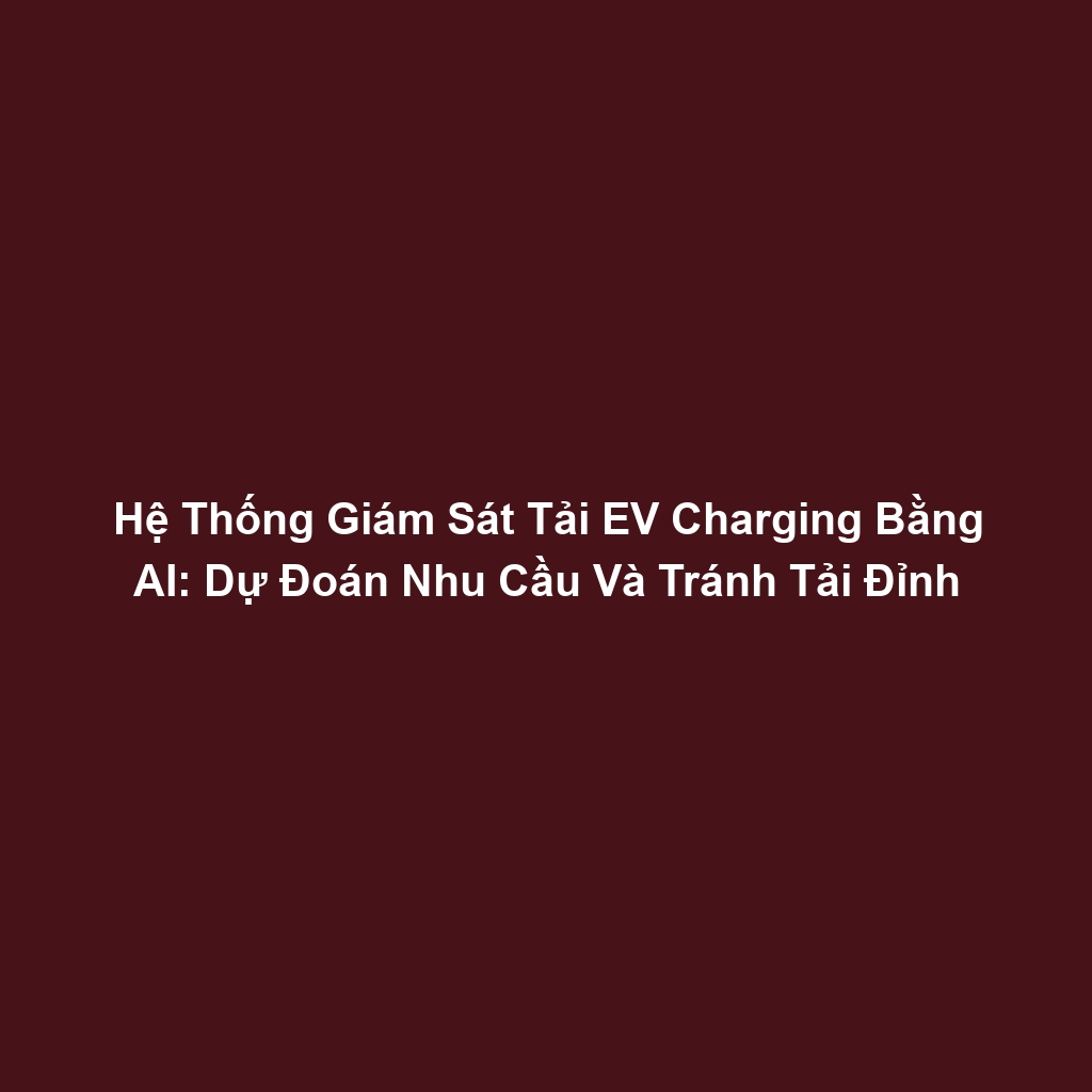 Hệ Thống Giám Sát Tải EV Charging Bằng AI: Dự Đoán Nhu Cầu Và Tránh Tải Đỉnh