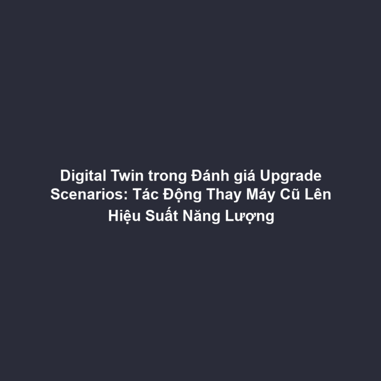 Digital Twin trong Đánh giá Upgrade Scenarios: Tác Động Thay Máy Cũ Lên Hiệu Suất Năng Lượng
